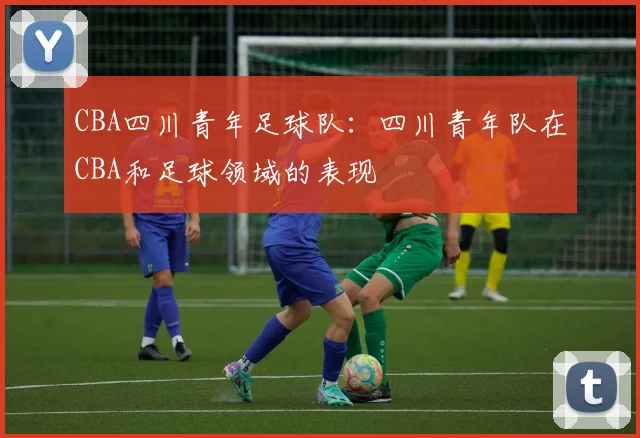 CBA四川青年足球队：四川青年队在CBA和足球领域的表现
