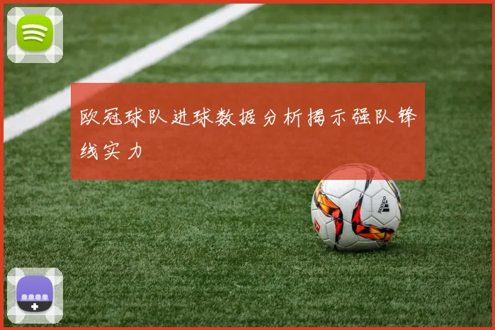 欧冠球队进球数据分析揭示强队锋线实力