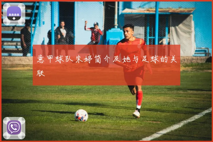 意甲球队朱婷简介及她与足球的关联
