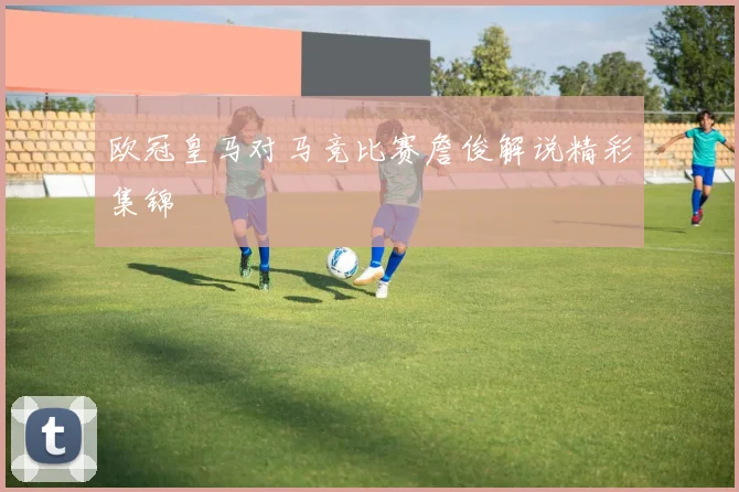 欧冠皇马对马竞比赛詹俊解说精彩集锦