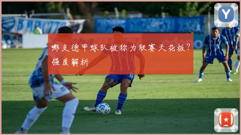 哪支德甲球队被称为联赛天花板？强度解析