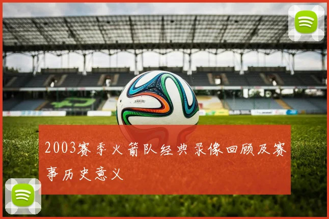 2003赛季火箭队经典录像回顾及赛事历史意义