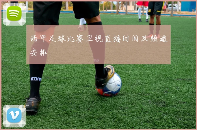 西甲足球比赛卫视直播时间及频道安排