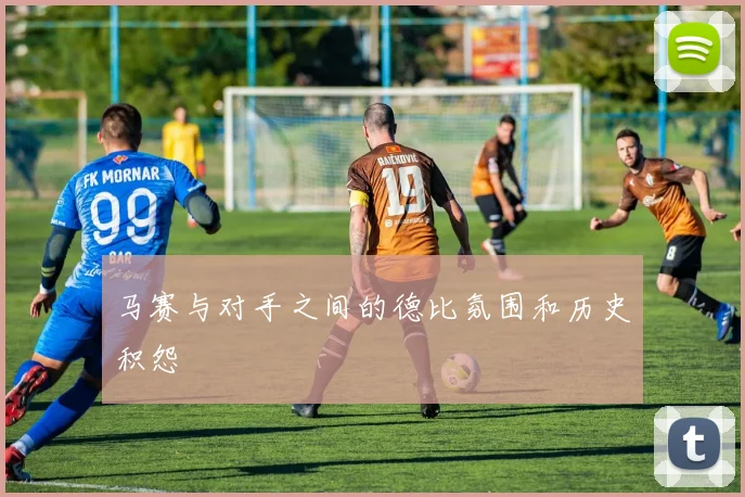 马赛与对手之间的德比氛围和历史积怨