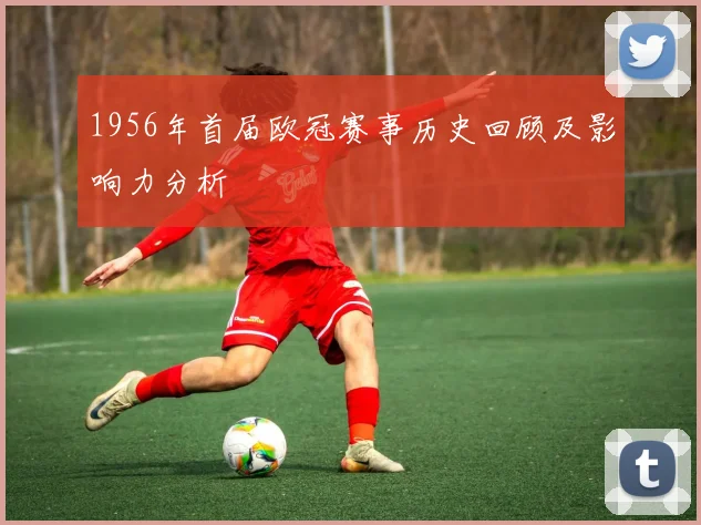 1956年首届欧冠赛事历史回顾及影响力分析