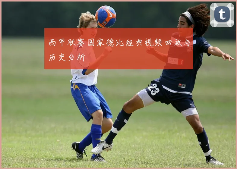 西甲联赛国家德比经典视频回放与历史分析