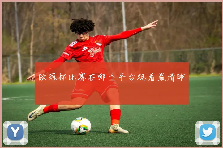欧冠杯比赛在哪个平台观看最清晰