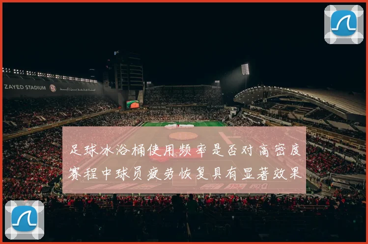 足球冰浴桶使用频率是否对高密度赛程中球员疲劳恢复具有显著效果