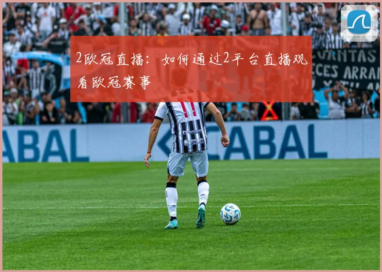 2欧冠直播：如何通过2平台直播观看欧冠赛事
