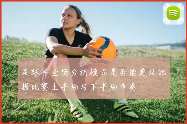 足球半全场分析模式是否能更好把握比赛上半场与下半场节奏