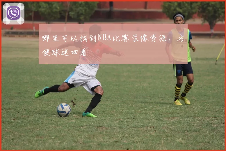 哪里可以找到NBA比赛录像资源，方便球迷回看
