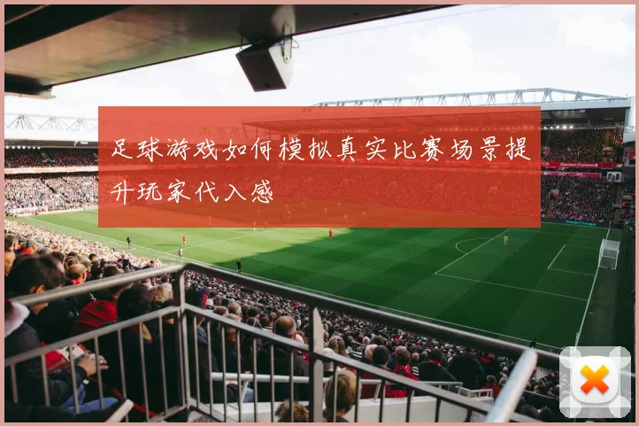 足球游戏如何模拟真实比赛场景提升玩家代入感